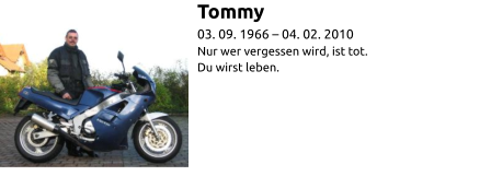 Tommy 03. 09. 1966 – 04. 02. 2010 Nur wer vergessen wird, ist tot. Du wirst leben.